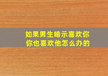 如果男生暗示喜欢你 你也喜欢他怎么办的